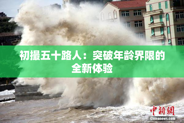 初撮五十路人：突破年龄界限的全新体验
