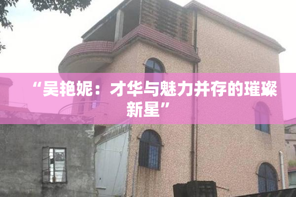 “吴艳妮：才华与魅力并存的璀璨新星”
