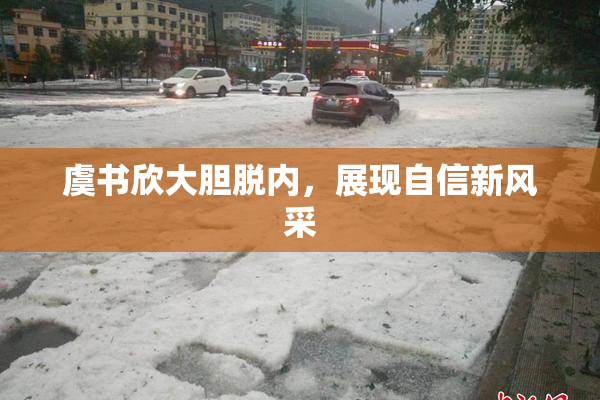 虞书欣大胆脱内，展现自信新风采