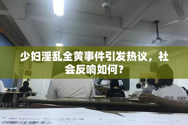 少妇淫乱全黄事件引发热议，社会反响如何？