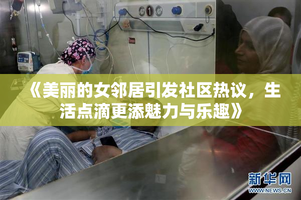 《美丽的女邻居引发社区热议，生活点滴更添魅力与乐趣》