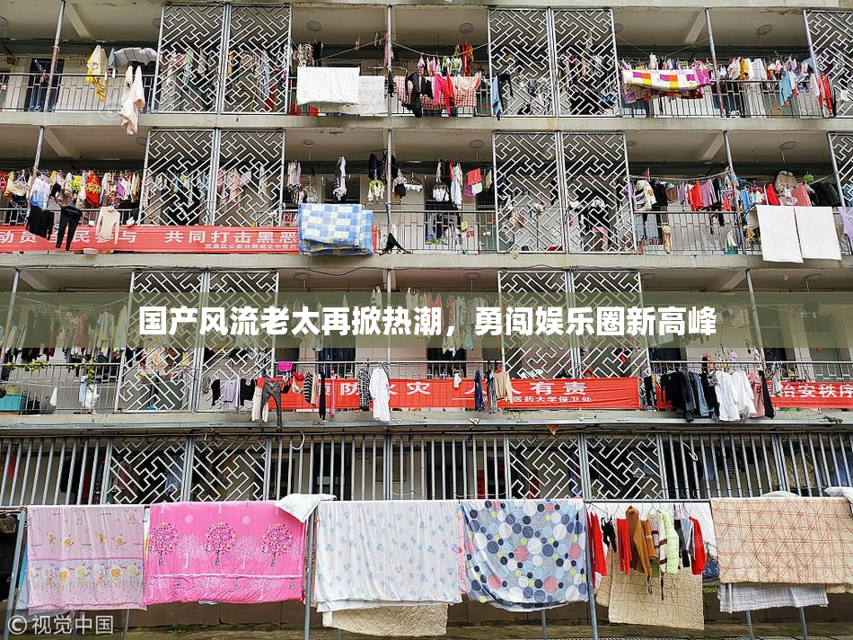 国产风流老太再掀热潮，勇闯娱乐圈新高峰