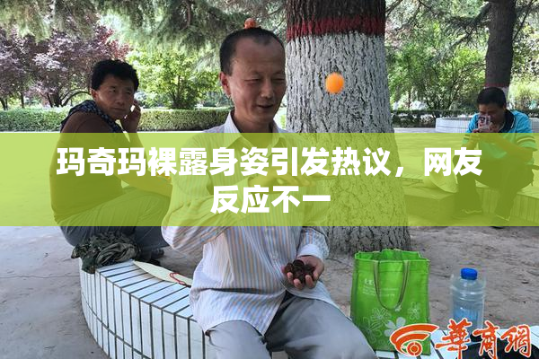 玛奇玛裸露身姿引发热议，网友反应不一