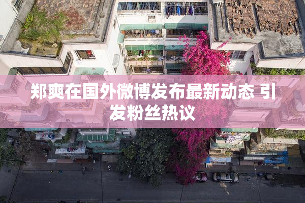 郑爽在国外微博发布最新动态 引发粉丝热议