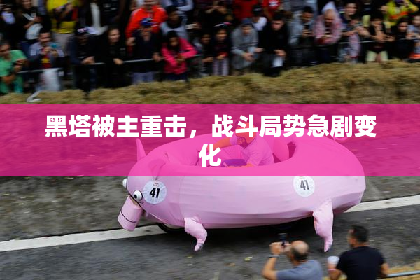 黑塔被主重击，战斗局势急剧变化