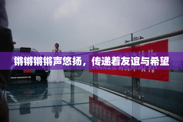 锵锵锵锵声悠扬，传递着友谊与希望