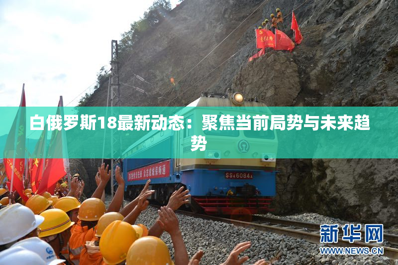 白俄罗斯18最新动态：聚焦当前局势与未来趋势