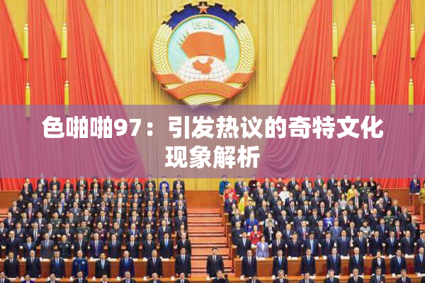 色啪啪97：引发热议的奇特文化现象解析