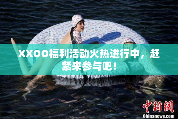 XXOO福利活动火热进行中，赶紧来参与吧！