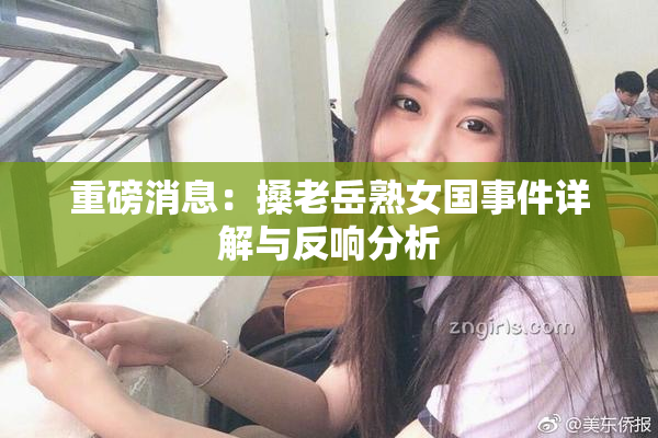 重磅消息：搡老岳熟女国事件详解与反响分析