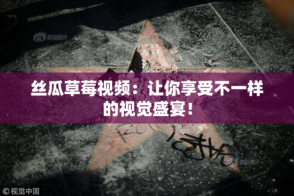 丝瓜草莓视频：让你享受不一样的视觉盛宴！