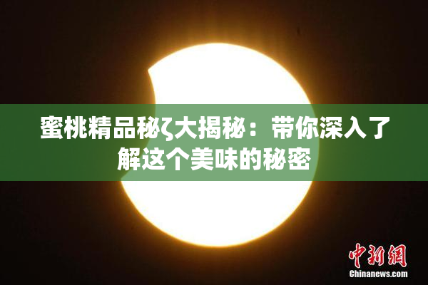 蜜桃精品秘ζ大揭秘：带你深入了解这个美味的秘密