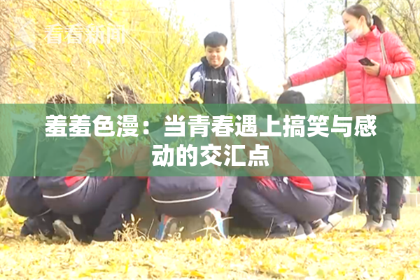 羞羞色漫：当青春遇上搞笑与感动的交汇点