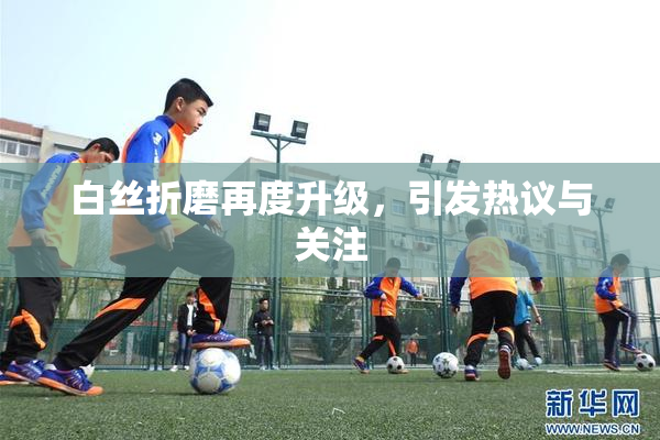 白丝折磨再度升级，引发热议与关注
