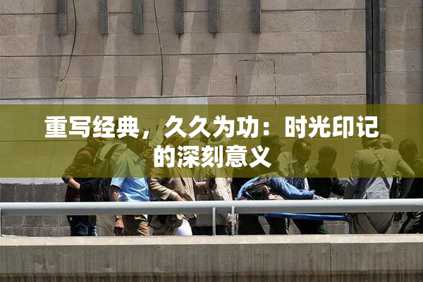 重写经典，久久为功：时光印记的深刻意义