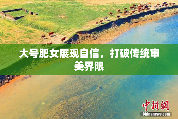 大号肥女展现自信，打破传统审美界限