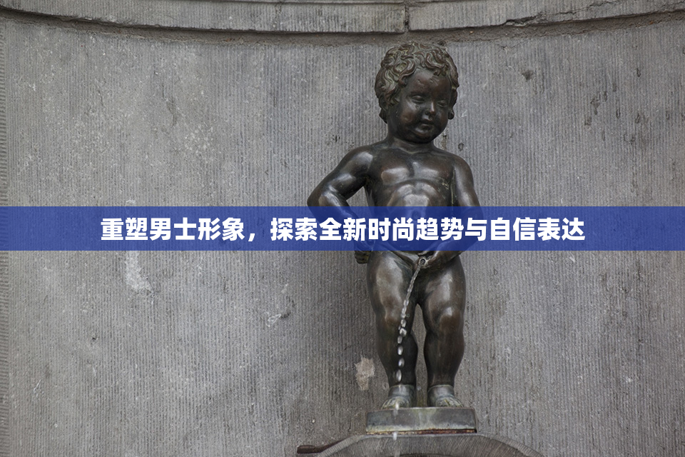 重塑男士形象，探索全新时尚趋势与自信表达