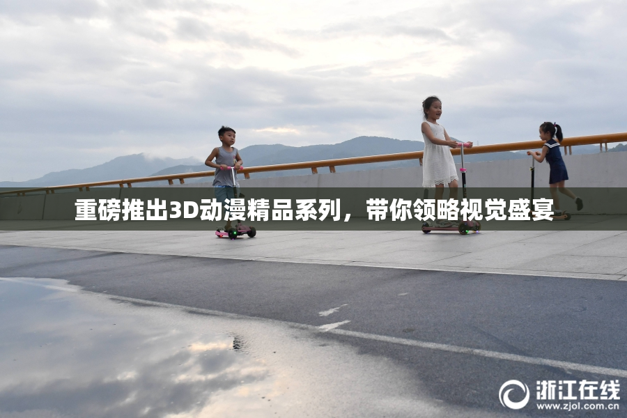 重磅推出3D动漫精品系列，带你领略视觉盛宴