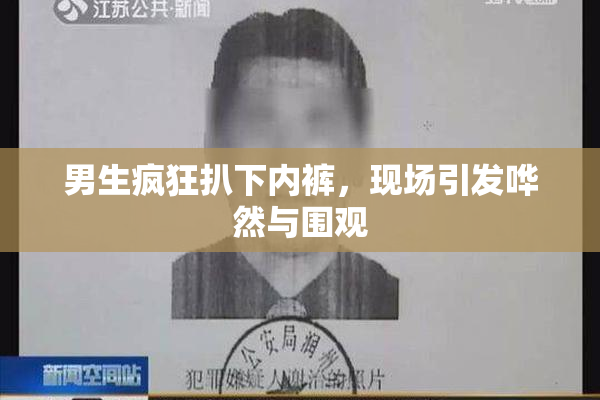 男生疯狂扒下内裤，现场引发哗然与围观