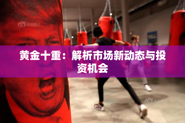 黄金十重：解析市场新动态与投资机会