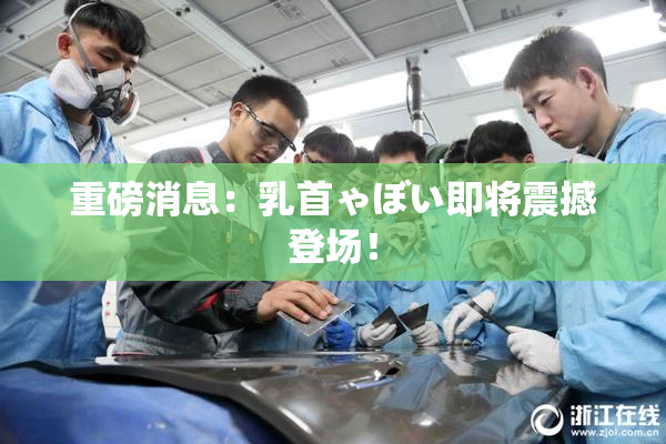 重磅消息：乳首ゃぼい即将震撼登场！