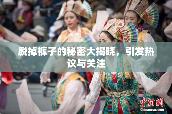 脱掉裤子的秘密大揭晓，引发热议与关注