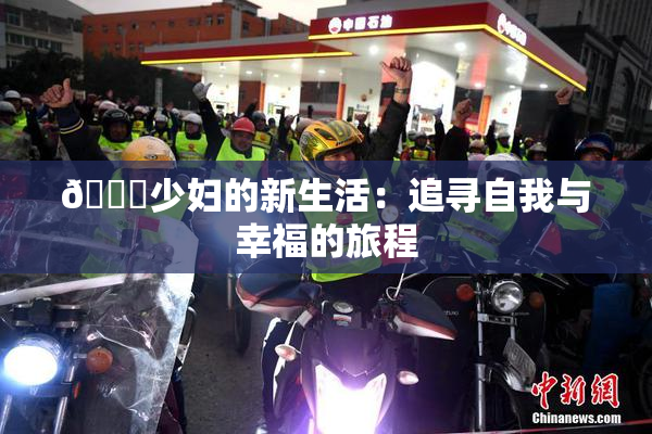 🔞少妇的新生活：追寻自我与幸福的旅程