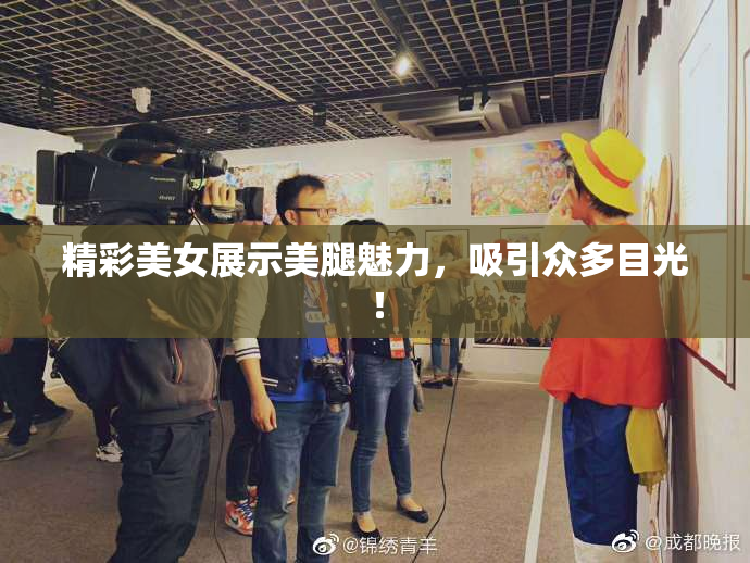 精彩美女展示美腿魅力，吸引众多目光！