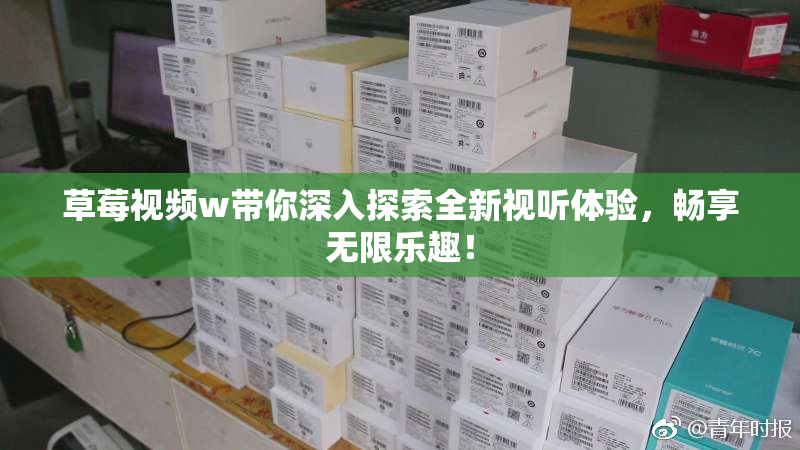 草莓视频w带你深入探索全新视听体验，畅享无限乐趣！