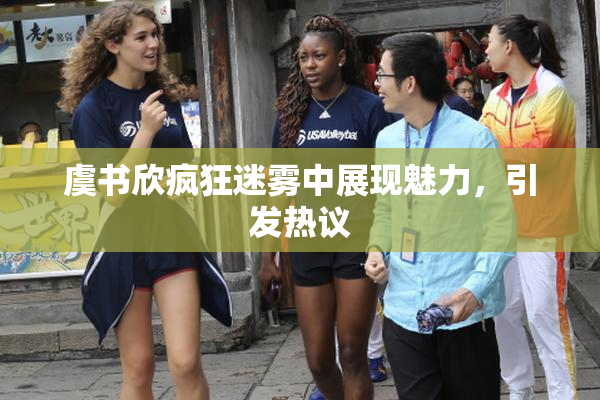 虞书欣疯狂迷雾中展现魅力，引发热议