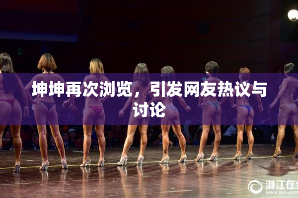 坤坤再次浏览，引发网友热议与讨论
