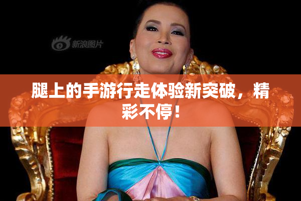 腿上的手游行走体验新突破，精彩不停！