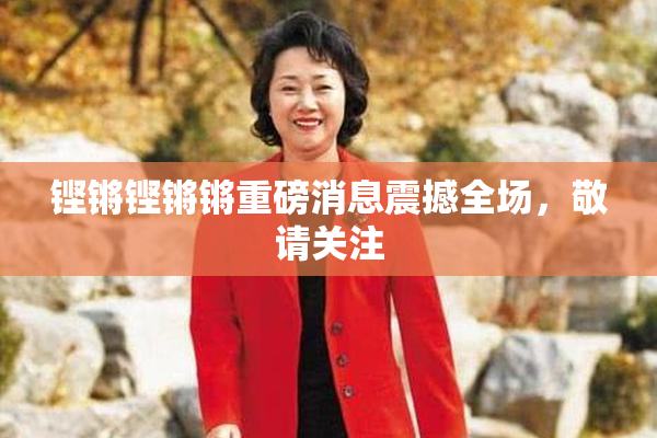 铿锵铿锵锵重磅消息震撼全场，敬请关注