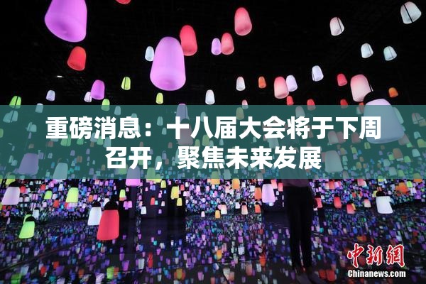 重磅消息：十八届大会将于下周召开，聚焦未来发展
