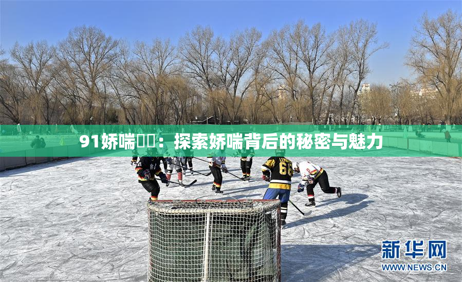 91娇喘❌‌：探索娇喘背后的秘密与魅力