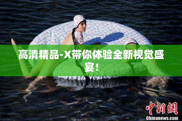 高清精品-X带你体验全新视觉盛宴！