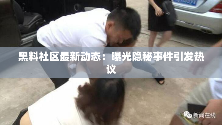 黑料社区最新动态：曝光隐秘事件引发热议