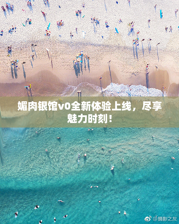 媚肉银馆v0全新体验上线，尽享魅力时刻！