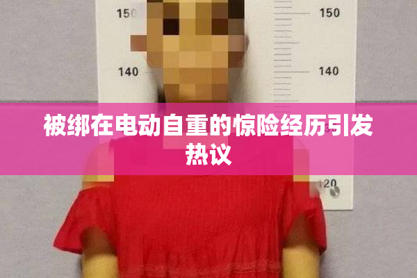 被绑在电动自重的惊险经历引发热议