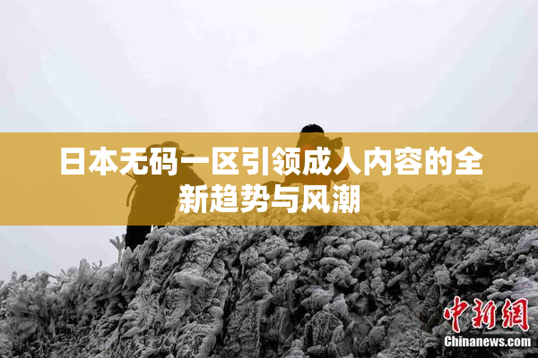 日本无码一区引领成人内容的全新趋势与风潮