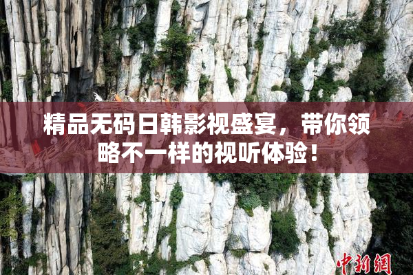 精品无码日韩影视盛宴，带你领略不一样的视听体验！