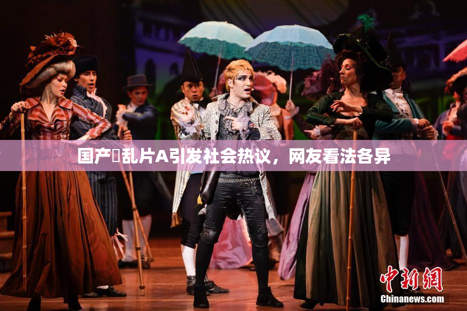 国产婬乱片A引发社会热议，网友看法各异