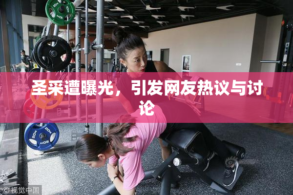 圣采遭曝光，引发网友热议与讨论