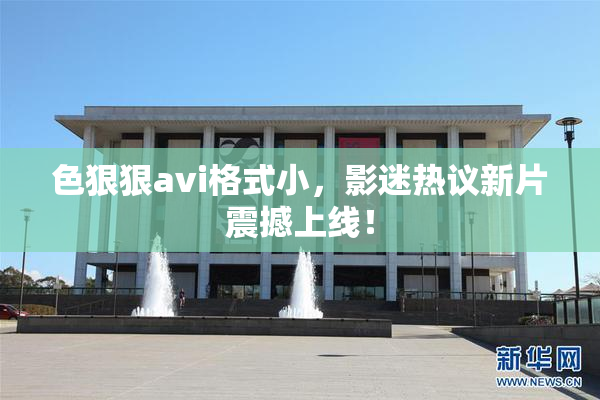 色狠狠avi格式小，影迷热议新片震撼上线！
