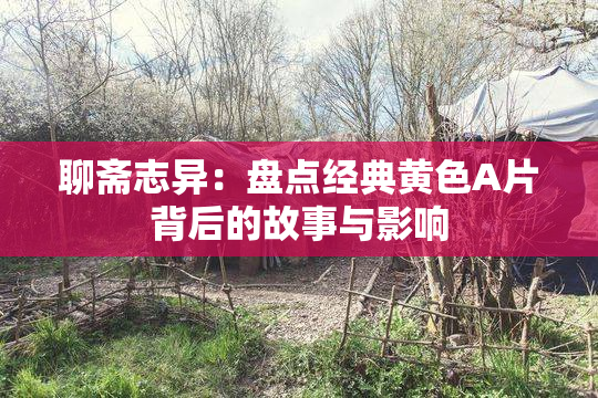 聊斋志异：盘点经典黄色A片背后的故事与影响
