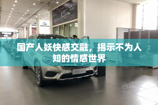 国产人妖快感交融，揭示不为人知的情感世界