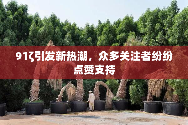 91ζ引发新热潮，众多关注者纷纷点赞支持