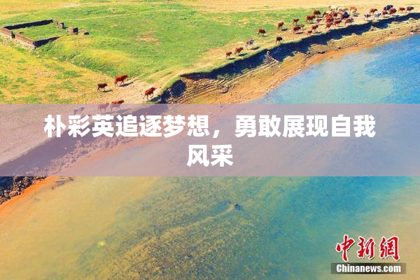 朴彩英追逐梦想，勇敢展现自我风采