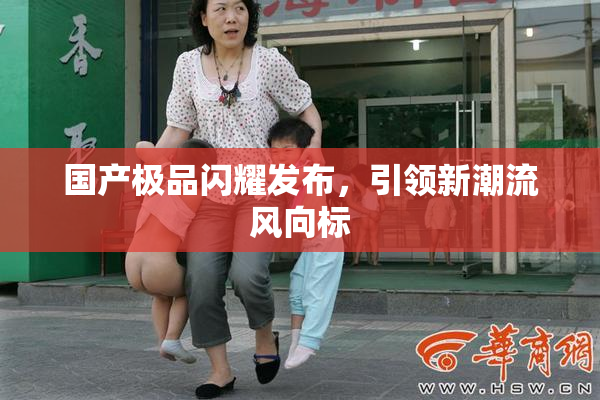 国产极品闪耀发布，引领新潮流风向标