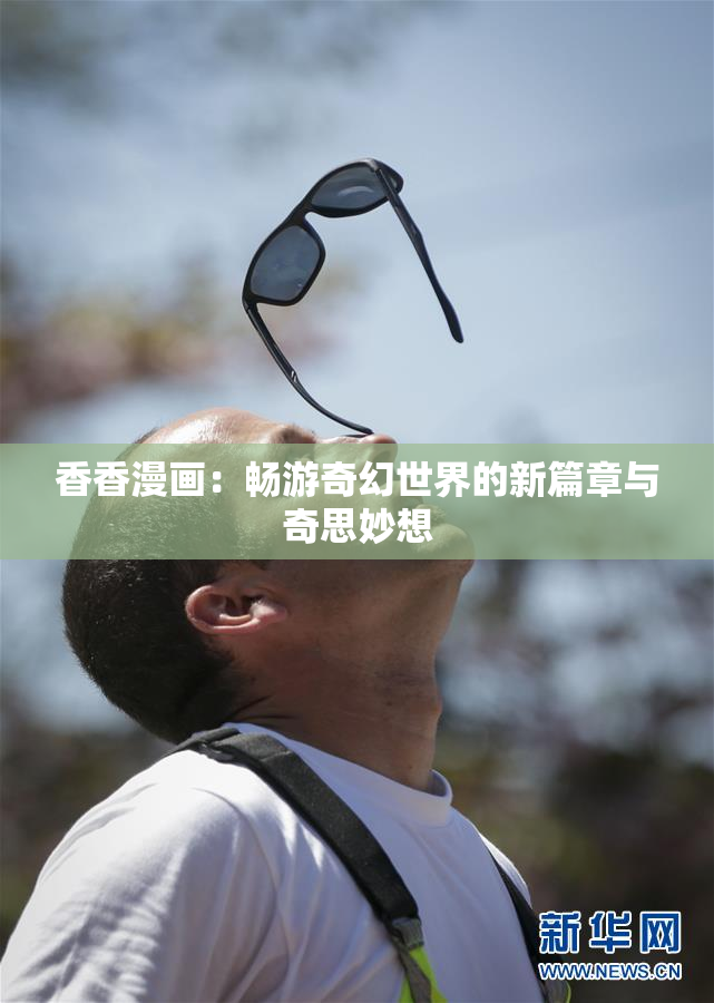 香香漫画：畅游奇幻世界的新篇章与奇思妙想